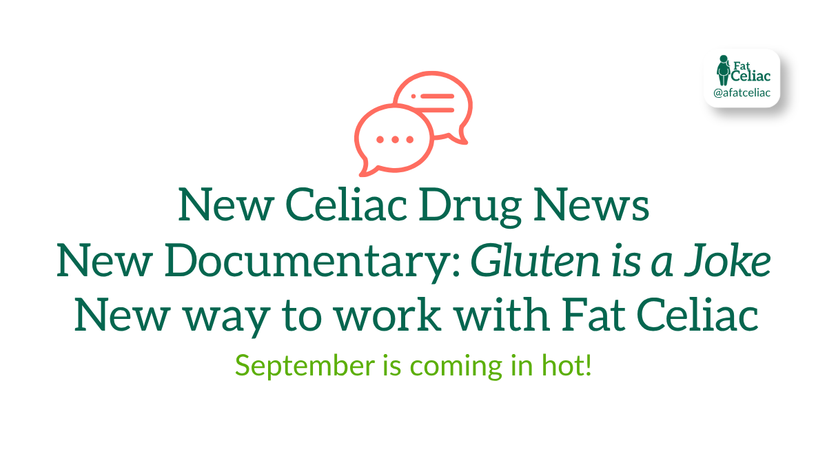 New celiac drug news, the Gluten is a Joke documentary, and a new way to work with Fat Celiac as September begins.